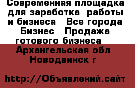Современная площадка для заработка, работы и бизнеса - Все города Бизнес » Продажа готового бизнеса   . Архангельская обл.,Новодвинск г.